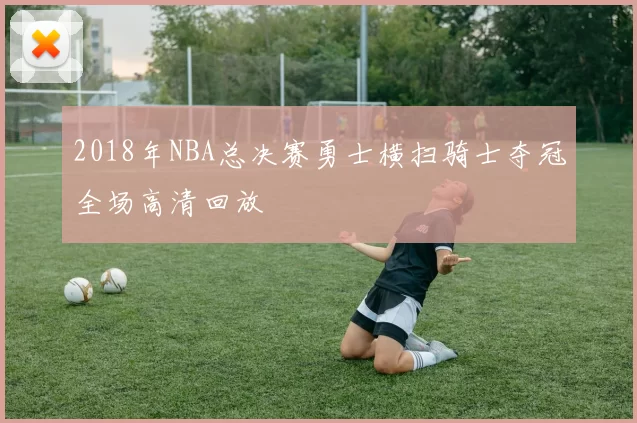 2018年NBA总决赛勇士横扫骑士夺冠全场高清回放