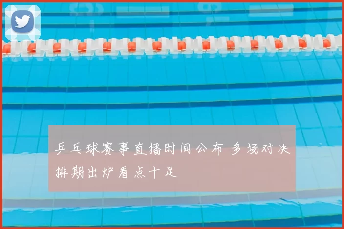 乒乓球赛事直播时间公布 多场对决排期出炉看点十足