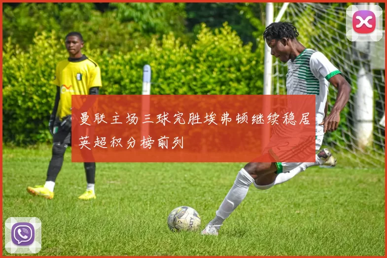 曼联主场三球完胜埃弗顿继续稳居英超积分榜前列