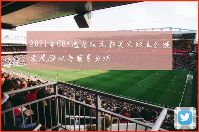 2021年CBA选秀状元郭昊文职业生涯发展现状与前景分析