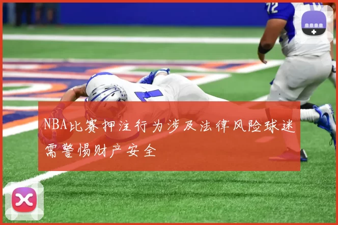 NBA比赛押注行为涉及法律风险球迷需警惕财产安全
