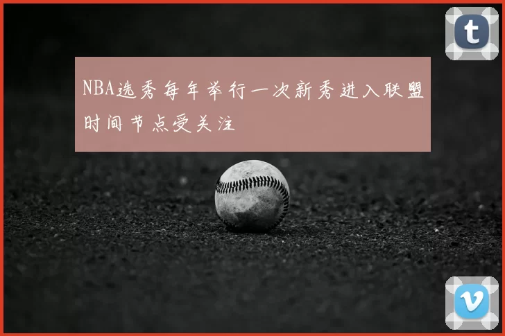 NBA选秀每年举行一次新秀进入联盟时间节点受关注