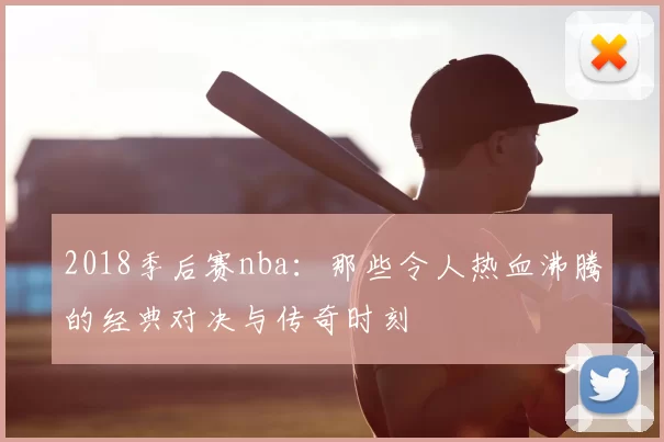 2018季后赛nba：那些令人热血沸腾的经典对决与传奇时刻