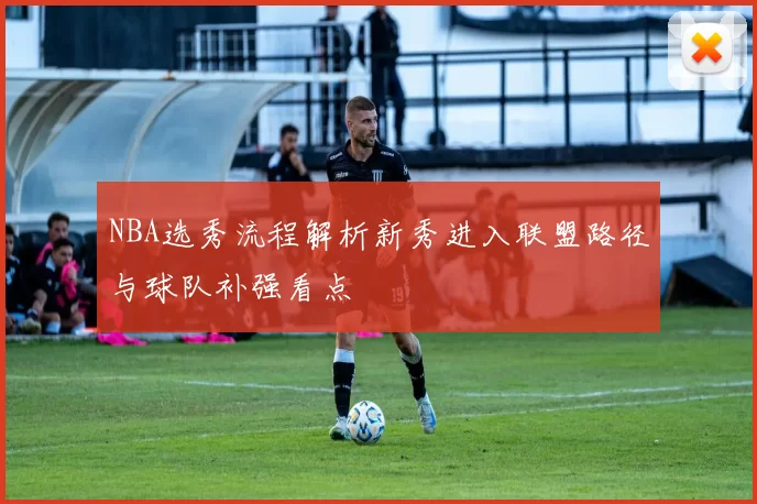 NBA选秀流程解析新秀进入联盟路径与球队补强看点