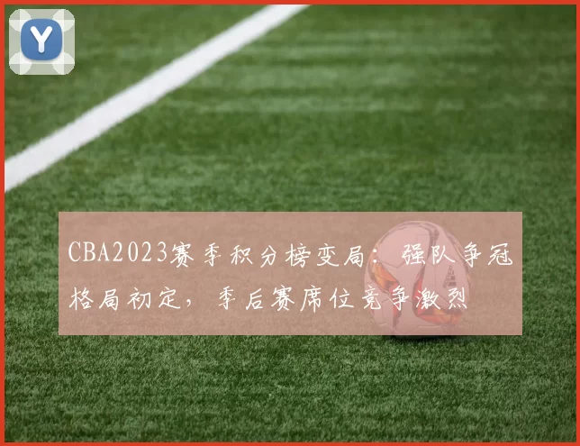 CBA2023赛季积分榜变局：强队争冠格局初定，季后赛席位竞争激烈