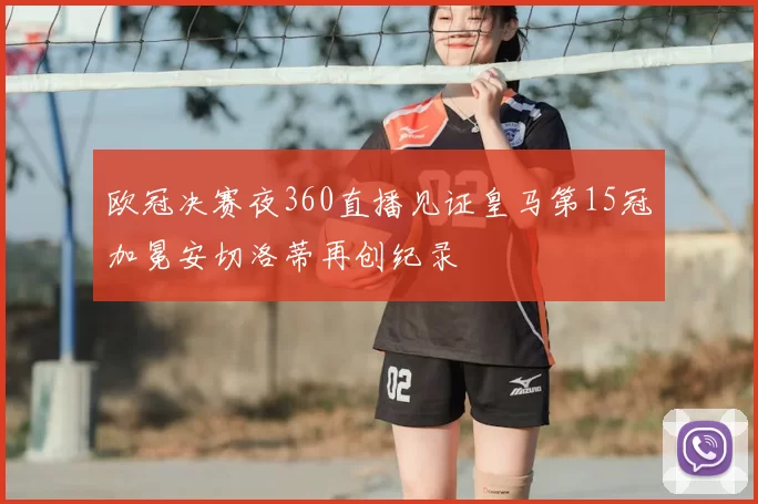 欧冠决赛夜360直播见证皇马第15冠加冕安切洛蒂再创纪录