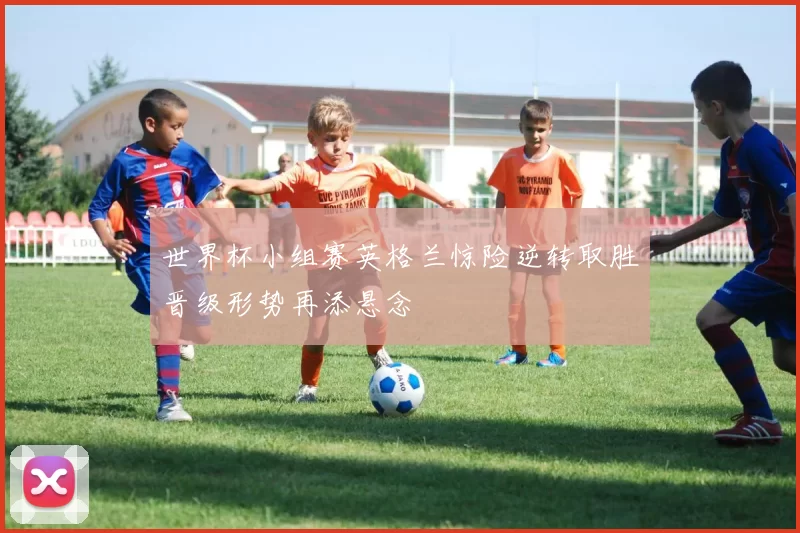 世界杯小组赛英格兰惊险逆转取胜晋级形势再添悬念