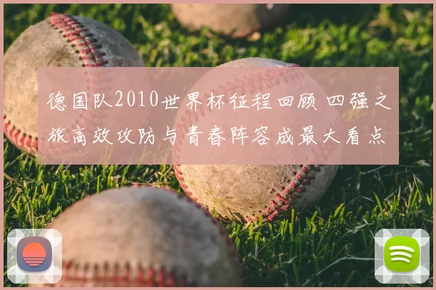 德国队2010世界杯征程回顾 四强之旅高效攻防与青春阵容成最大看点