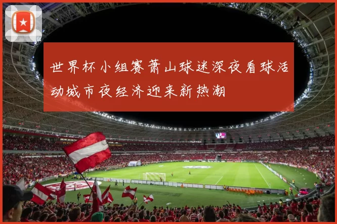 世界杯小组赛萧山球迷深夜看球活动城市夜经济迎来新热潮
