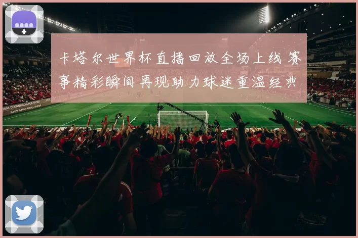 卡塔尔世界杯直播回放全场上线 赛事精彩瞬间再现助力球迷重温经典