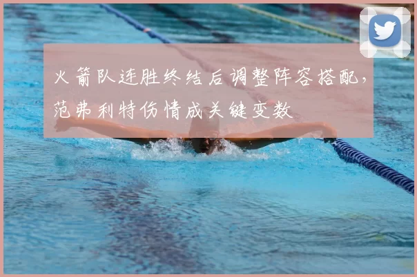 火箭队连胜终结后调整阵容搭配，范弗利特伤情成关键变数