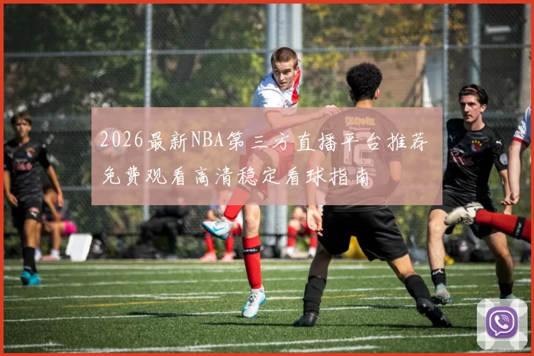 2026最新NBA第三方直播平台推荐 免费观看高清稳定看球指南