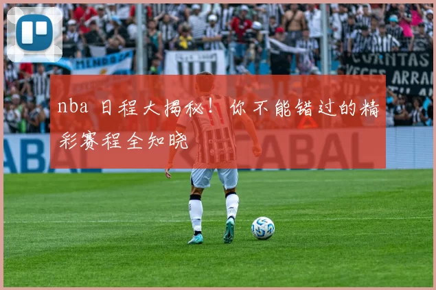 nba 日程大揭秘！你不能错过的精彩赛程全知晓