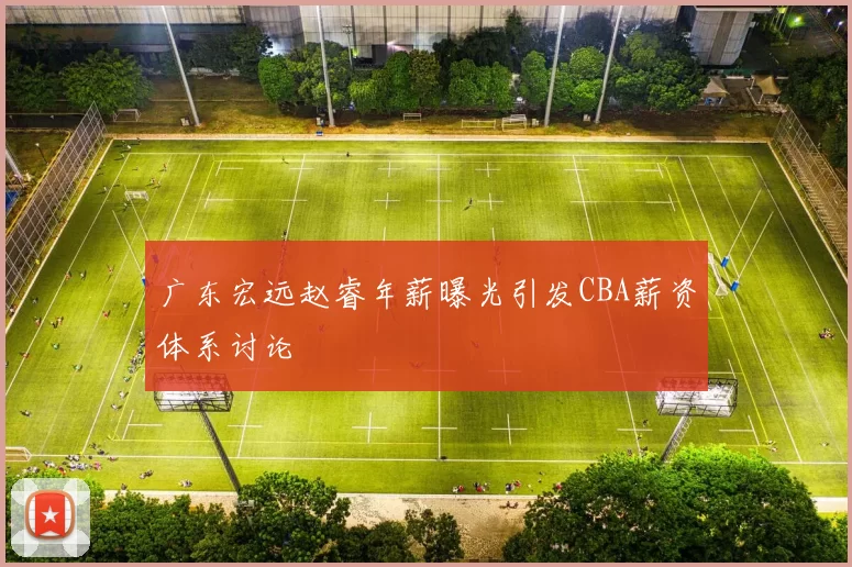 广东宏远赵睿年薪曝光引发CBA薪资体系讨论