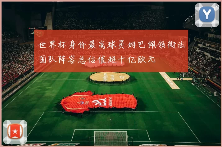 世界杯身价最高球员姆巴佩领衔法国队阵容总估值超十亿欧元