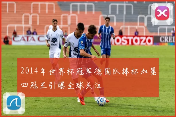 2014年世界杯冠军德国队捧杯加冕四冠王引爆全球关注