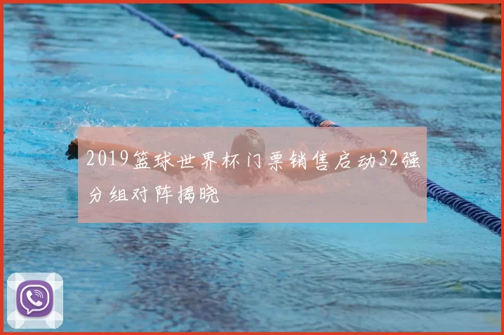 2019篮球世界杯门票销售启动32强分组对阵揭晓