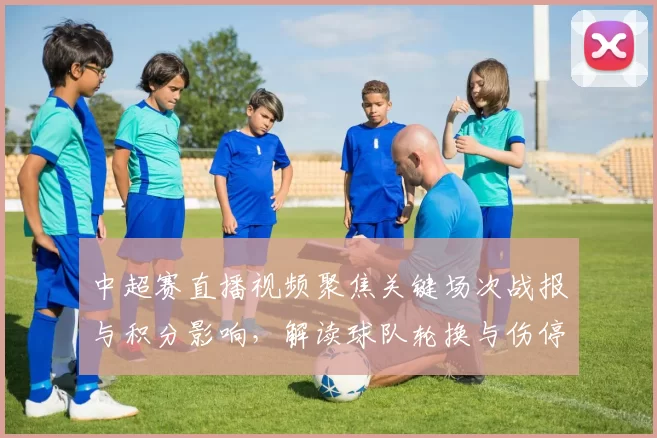 中超赛直播视频聚焦关键场次战报与积分影响，解读球队轮换与伤停情况
