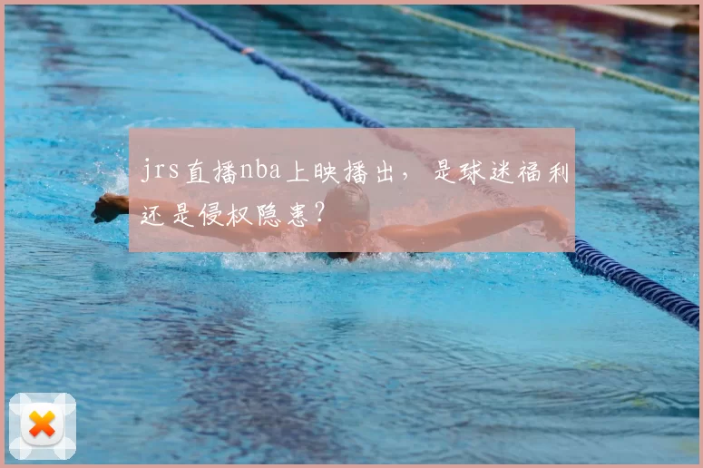jrs直播nba上映播出，是球迷福利还是侵权隐患？