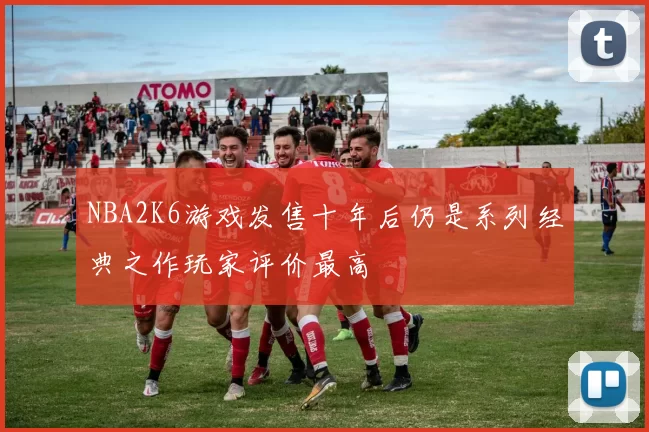 NBA2K6游戏发售十年后仍是系列经典之作玩家评价最高