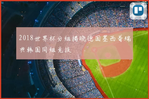 2018世界杯分组揭晓德国墨西哥瑞典韩国同组竞技