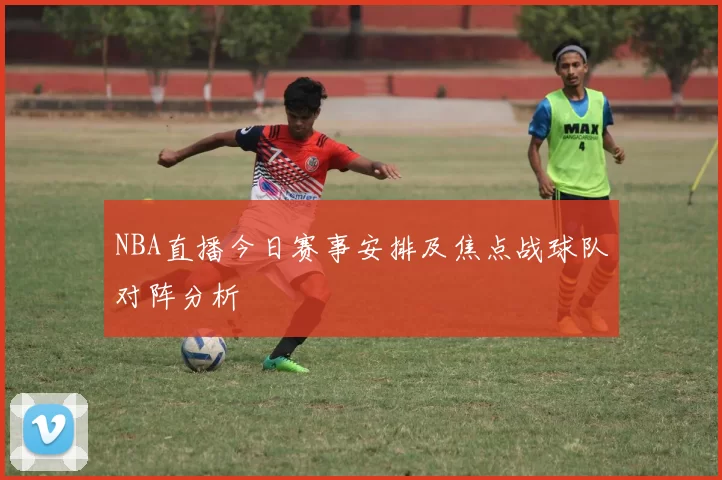NBA直播今日赛事安排及焦点战球队对阵分析