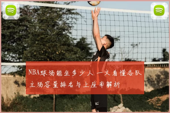 NBA球场能坐多少人 一文看懂各队主场容量排名与上座率解析