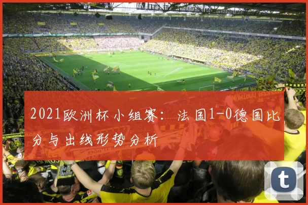 2021欧洲杯小组赛：法国1-0德国比分与出线形势分析