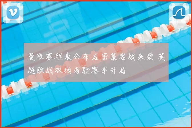 曼联赛程表公布后密集客战来袭 英超欧战双线考验赛季开局