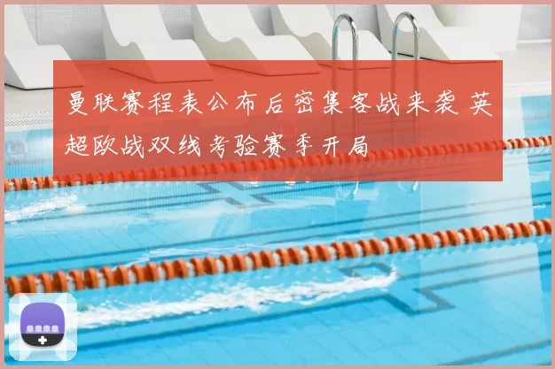 曼联赛程表公布后密集客战来袭 英超欧战双线考验赛季开局