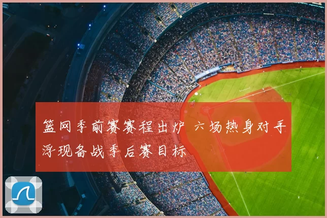 篮网季前赛赛程出炉 六场热身对手浮现备战季后赛目标
