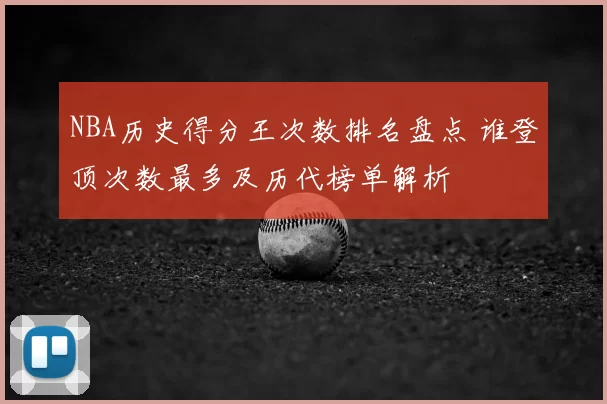 NBA历史得分王次数排名盘点 谁登顶次数最多及历代榜单解析