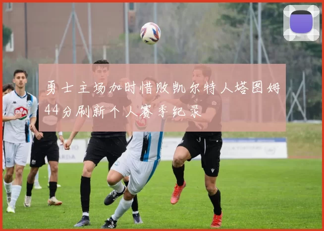 勇士主场加时惜败凯尔特人塔图姆44分刷新个人赛季纪录