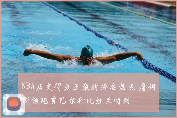 NBA历史得分王最新排名盘点 詹姆斯领跑贾巴尔科比杜兰特列