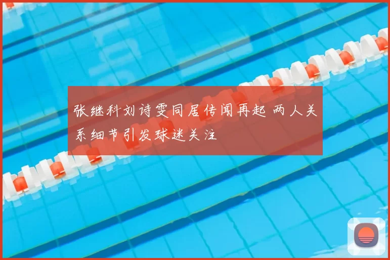 张继科刘诗雯同居传闻再起 两人关系细节引发球迷关注