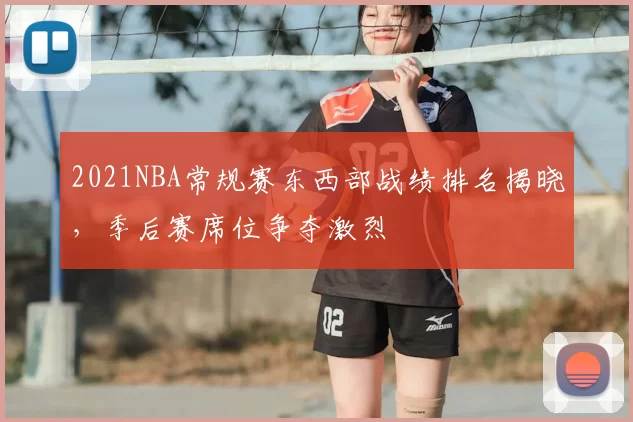 2021NBA常规赛东西部战绩排名揭晓，季后赛席位争夺激烈