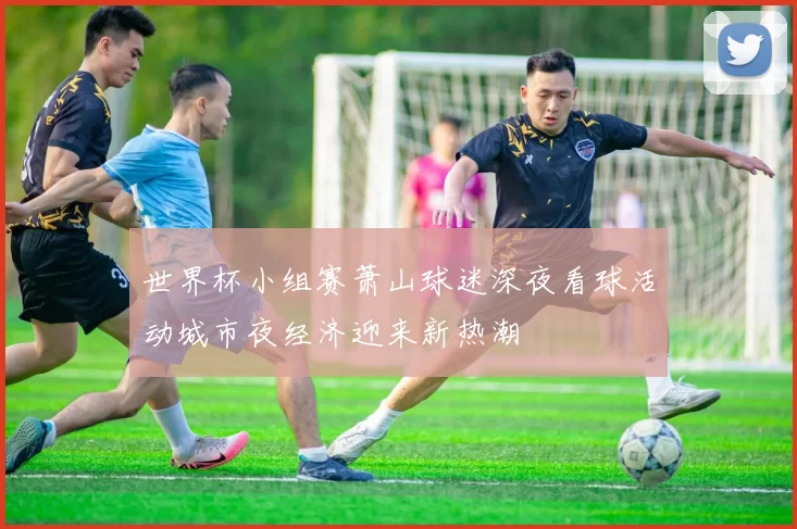 世界杯小组赛萧山球迷深夜看球活动城市夜经济迎来新热潮