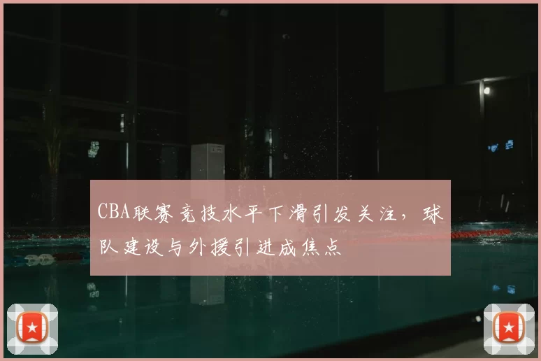 CBA联赛竞技水平下滑引发关注，球队建设与外援引进成焦点