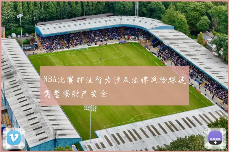 NBA比赛押注行为涉及法律风险球迷需警惕财产安全