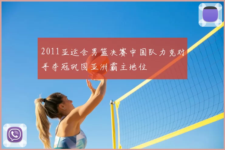 2011亚运会男篮决赛中国队力克对手夺冠巩固亚洲霸主地位