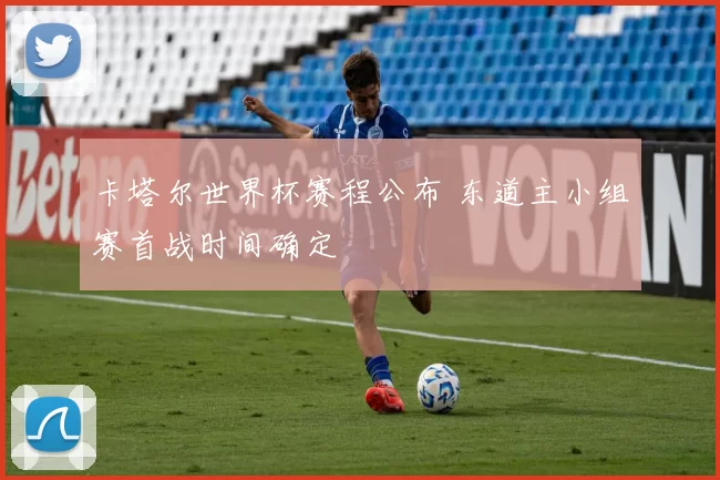 卡塔尔世界杯赛程公布 东道主小组赛首战时间确定