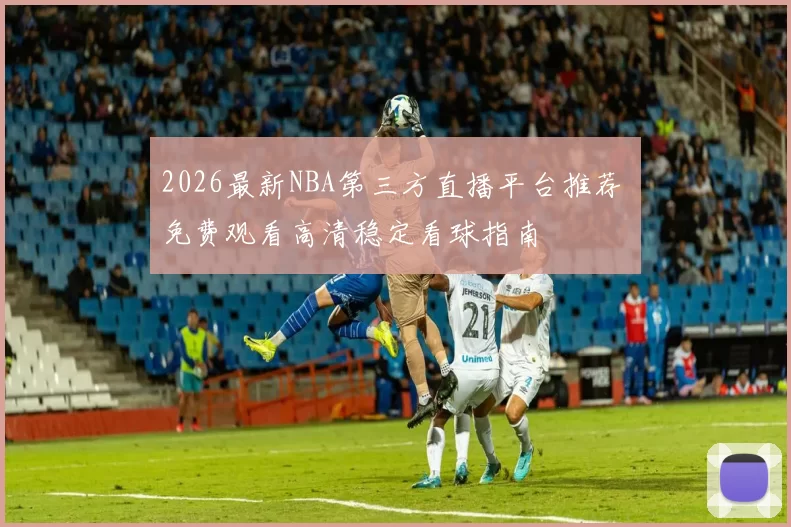 2026最新NBA第三方直播平台推荐 免费观看高清稳定看球指南