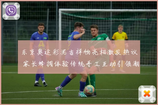 东京奥运彩泥吉祥物亮相激发热议 家长蜂拥体验传统手工互动引领潮