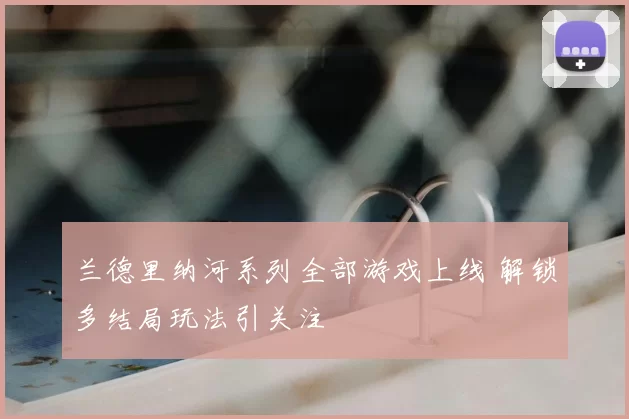 兰德里纳河系列全部游戏上线 解锁多结局玩法引关注
