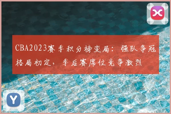 CBA2023赛季积分榜变局：强队争冠格局初定，季后赛席位竞争激烈