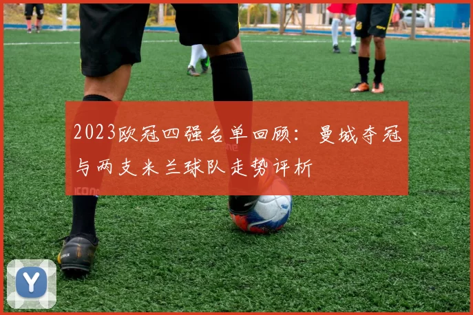 2023欧冠四强名单回顾：曼城夺冠与两支米兰球队走势评析