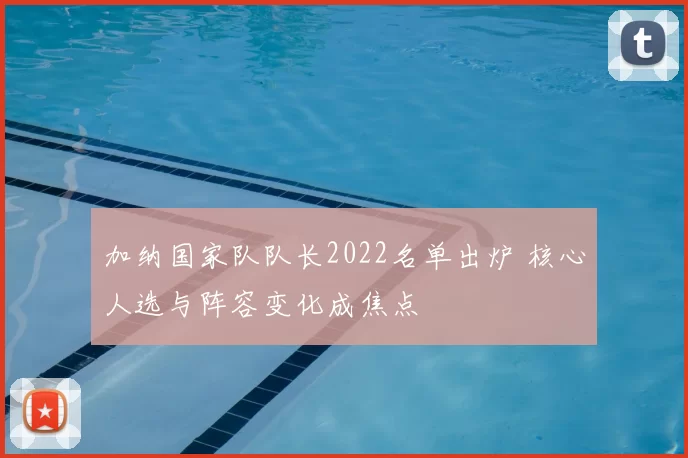 加纳国家队队长2022名单出炉 核心人选与阵容变化成焦点