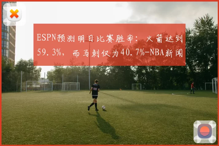 ESPN预测明日比赛胜率：火箭达到59.3%，而马刺仅为40.7%-NBA新闻