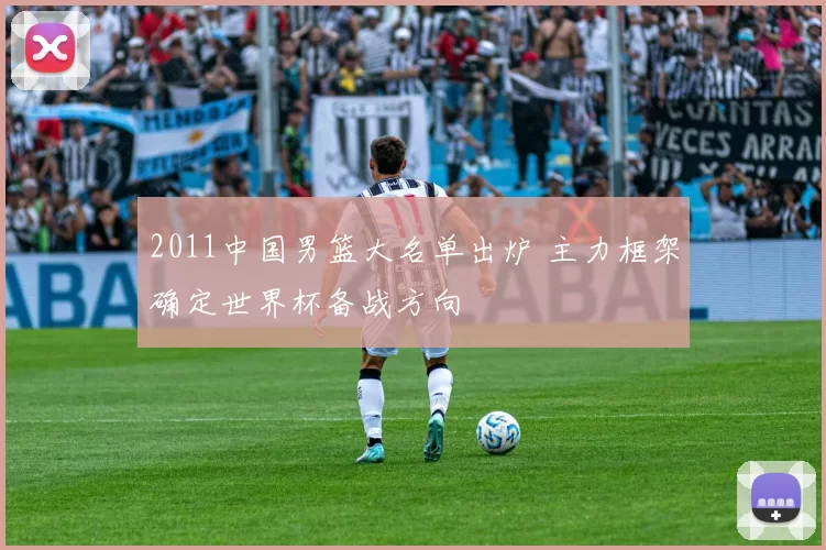2011中国男篮大名单出炉 主力框架确定世界杯备战方向