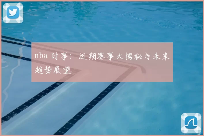 nba 时事：近期赛事大揭秘与未来趋势展望